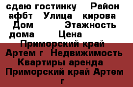 сдаю гостинку  › Район ­ афбт › Улица ­ кирова › Дом ­ 152 › Этажность дома ­ 9 › Цена ­ 11 500 - Приморский край, Артем г. Недвижимость » Квартиры аренда   . Приморский край,Артем г.
